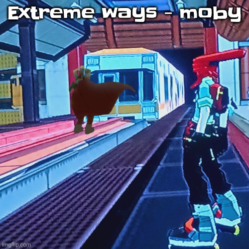 Extreme ways are back again, extreme places I didn't know :yell: :fire: | Extreme ways - moby | image tagged in train rush invincifunk | made w/ Imgflip meme maker