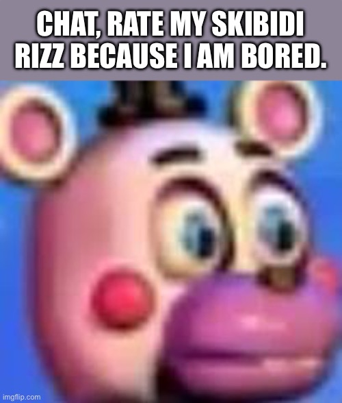 helpy | CHAT, RATE MY SKIBIDI RIZZ BECAUSE I AM BORED. | image tagged in helpy | made w/ Imgflip meme maker