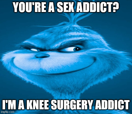 Blue Grinch | YOU'RE A SEX ADDICT? I'M A KNEE SURGERY ADDICT | image tagged in blue grinch | made w/ Imgflip meme maker