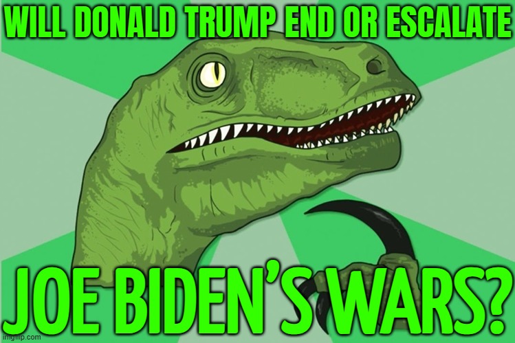 Will Donald Trump End Or Escalate Joe Biden’s Wars? | WILL DONALD TRUMP END OR ESCALATE; JOE BIDEN’S WARS? | image tagged in new philosoraptor,creepy joe biden,donald trump,world war 3,breaking news,evil government | made w/ Imgflip meme maker