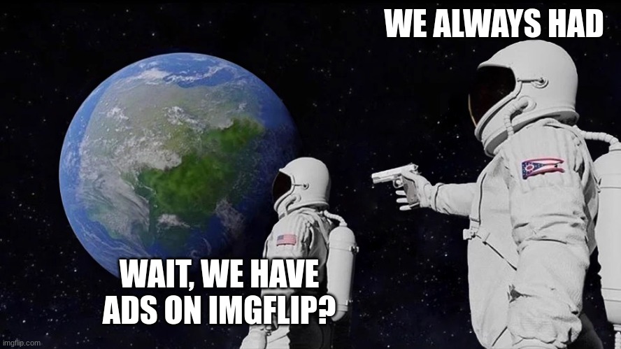 It never was | WE ALWAYS HAD WAIT, WE HAVE ADS ON IMGFLIP? | image tagged in it never was | made w/ Imgflip meme maker