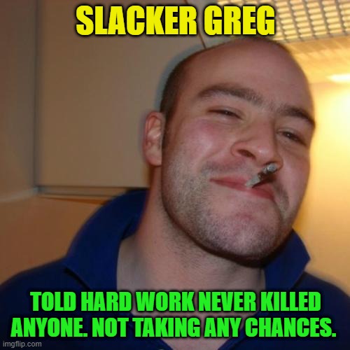 Good Guy Greg Repurposed | SLACKER GREG; TOLD HARD WORK NEVER KILLED ANYONE. NOT TAKING ANY CHANCES. | image tagged in memes,good guy greg,slacker | made w/ Imgflip meme maker