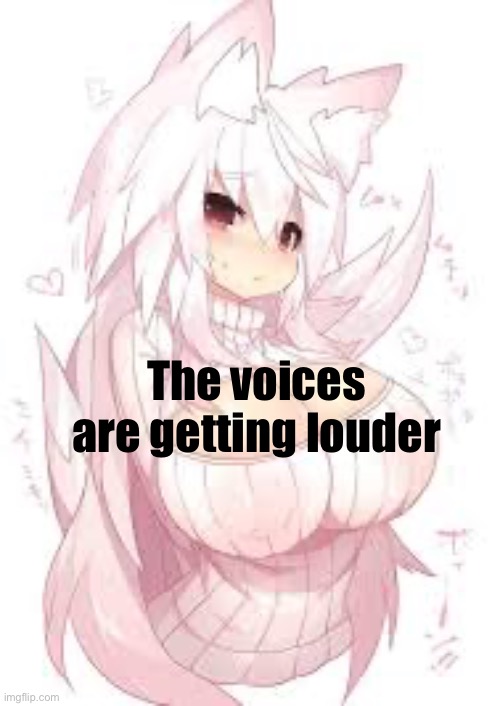 . | The voices are getting louder | image tagged in fox girl | made w/ Imgflip meme maker