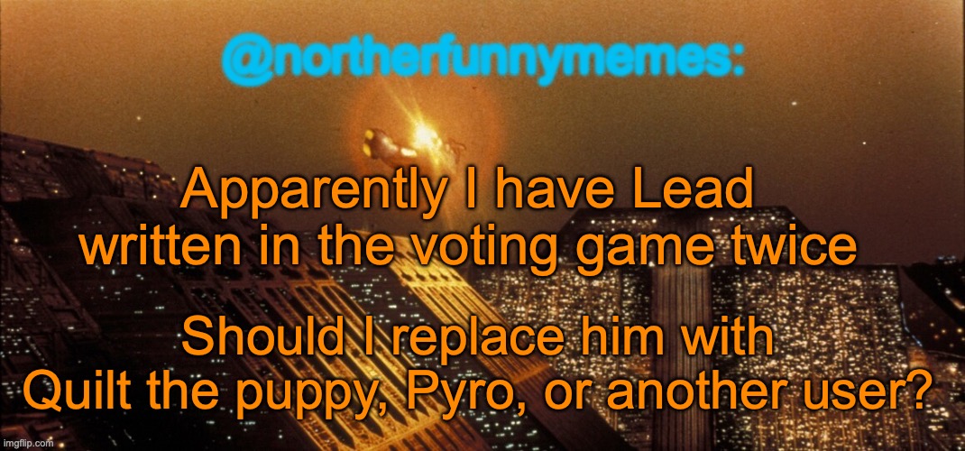 northerfunnymemes announcement template | Apparently I have Lead written in the voting game twice; Should I replace him with Quilt the puppy, Pyro, or another user? | image tagged in northerfunnymemes announcement template | made w/ Imgflip meme maker
