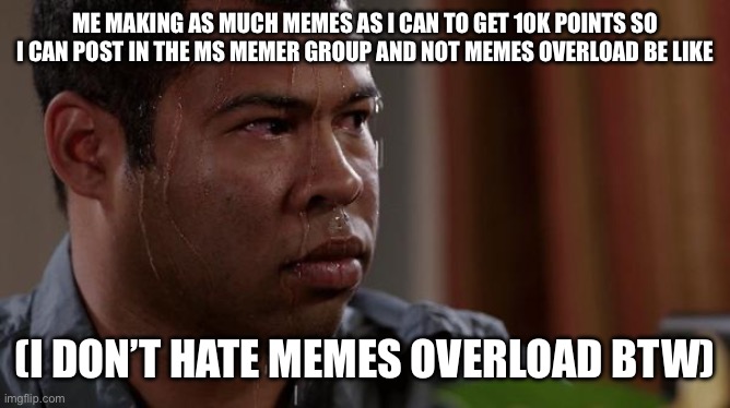 Based on true events | ME MAKING AS MUCH MEMES AS I CAN TO GET 10K POINTS SO I CAN POST IN THE MS MEMER GROUP AND NOT MEMES OVERLOAD BE LIKE; (I DON’T HATE MEMES OVERLOAD BTW) | image tagged in sweating bullets,water,sweaty,sweat | made w/ Imgflip meme maker