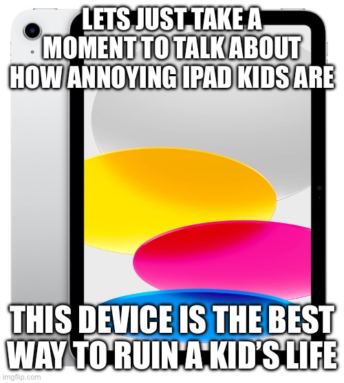 Crying over not having an iPad | LETS JUST TAKE A MOMENT TO TALK ABOUT HOW ANNOYING IPAD KIDS ARE; THIS DEVICE IS THE BEST WAY TO RUIN A KID’S LIFE | image tagged in ipad kids,ipad,apple | made w/ Imgflip meme maker