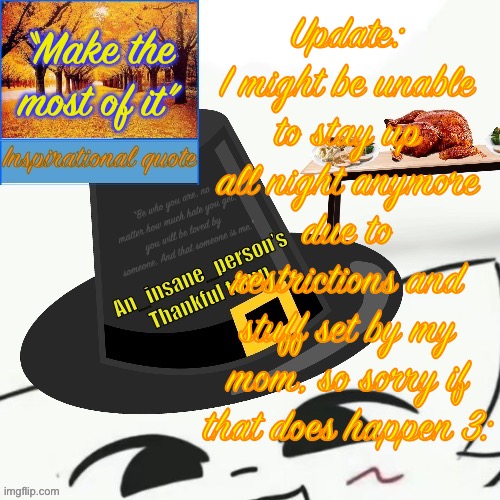 “Make the most of it”; Update: I might be unable to stay up all night anymore due to restrictions and stuff set by my mom, so sorry if that does happen 3: | image tagged in my thankful announcement i wouldn t be here without you all | made w/ Imgflip meme maker