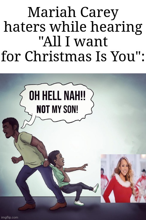 I don't like it, either, but why do they worry about it so much? | Mariah Carey haters while hearing "All I want for Christmas Is You": | image tagged in oh hell nah not my son,memes,funny,mariah carey | made w/ Imgflip meme maker