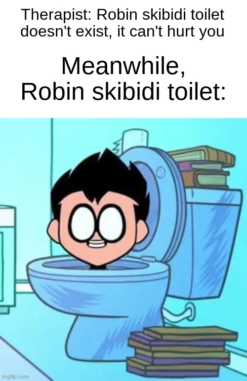 If it doesn't exist, why is it a meme | Therapist: Robin skibidi toilet doesn't exist, it can't hurt you; Meanwhile, Robin skibidi toilet: | image tagged in memes,robin skibidi toilet | made w/ Imgflip meme maker