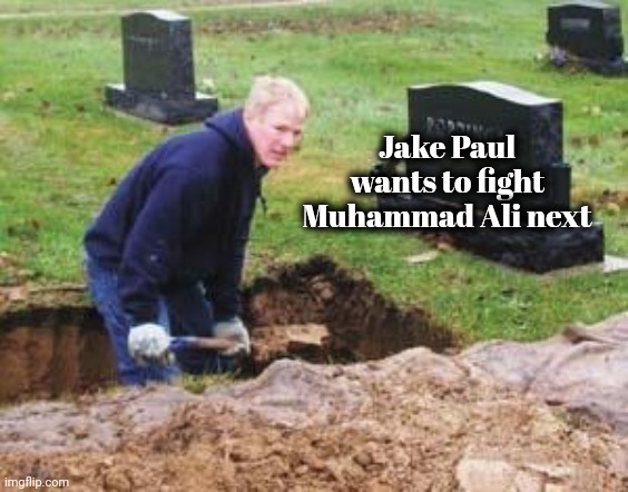 More Money , More Money | Jake Paul wants to fight Muhammad Ali next | image tagged in grave digger,boxing,out of the box,legend,goat,i fear no man | made w/ Imgflip meme maker