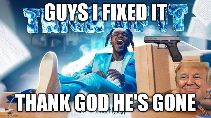Ksi but a little bit better | GUYS I FIXED IT; THANK GOD HE'S GONE | image tagged in ksi song | made w/ Imgflip meme maker