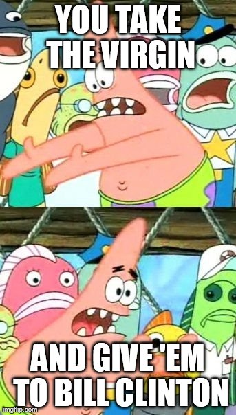 Put It Somewhere Else Patrick | YOU TAKE THE VIRGIN AND GIVE 'EM TO BILL CLINTON | image tagged in memes,put it somewhere else patrick | made w/ Imgflip meme maker