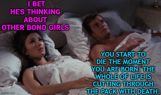 The Whole Of Life Is Cutting Through The Pack With Death | I BET HE'S THINKING ABOUT OTHER BOND GIRLS; YOU START TO DIE THE MOMENT YOU ARE BORN. THE WHOLE OF LIFE IS CUTTING THROUGH THE PACK WITH DEATH. | image tagged in i bet he's thinking about other women,movie quotes,james bond,inspirational quotes,life sucks,life lessons | made w/ Imgflip meme maker