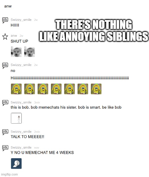 he actually hasn't memechated me 4 like five weeks | THERE'S NOTHING LIKE ANNOYING SIBLINGS | image tagged in little brother,sister,annoying | made w/ Imgflip meme maker