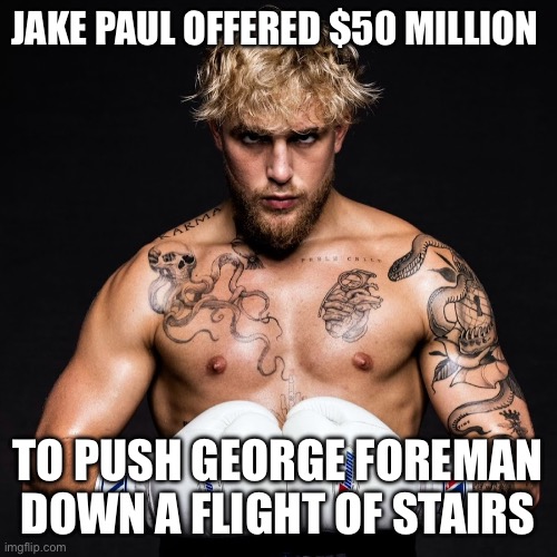 JAKE PAUL OFFERED $50 MILLION; TO PUSH GEORGE FOREMAN DOWN A FLIGHT OF STAIRS | image tagged in jake paul | made w/ Imgflip meme maker