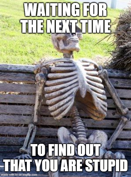 Waiting Skeleton | WAITING FOR THE NEXT TIME; TO FIND OUT THAT YOU ARE STUPID | image tagged in memes,waiting skeleton | made w/ Imgflip meme maker