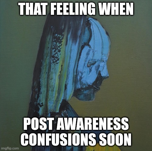 everywhere at the end of time | THAT FEELING WHEN POST AWARENESS CONFUSIONS SOON | image tagged in everywhere at the end of time | made w/ Imgflip meme maker