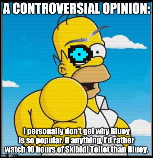 seriously, it’s overrated | A CONTROVERSIAL OPINION:; I personally don’t get why Bluey is so popular. If anything, I’d rather watch 10 hours of Skibidi Toilet than Bluey. | image tagged in homer simpson ultimate | made w/ Imgflip meme maker