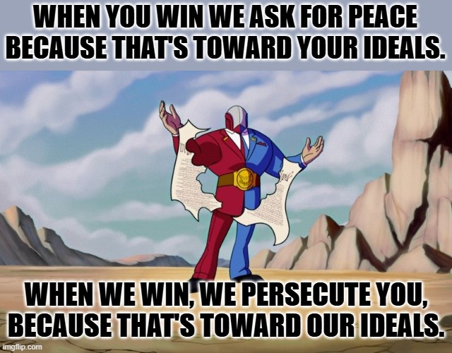 big g | WHEN YOU WIN WE ASK FOR PEACE BECAUSE THAT'S TOWARD YOUR IDEALS. WHEN WE WIN, WE PERSECUTE YOU, BECAUSE THAT'S TOWARD OUR IDEALS. | image tagged in big g | made w/ Imgflip meme maker