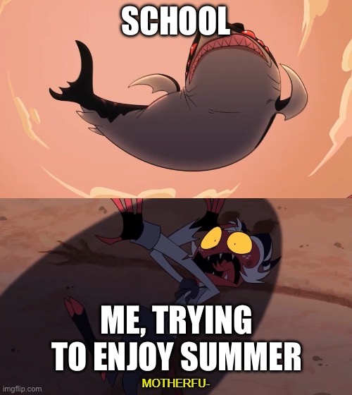 Moxxie vs Shark | SCHOOL; ME, TRYING TO ENJOY SUMMER | image tagged in moxxie vs shark | made w/ Imgflip meme maker