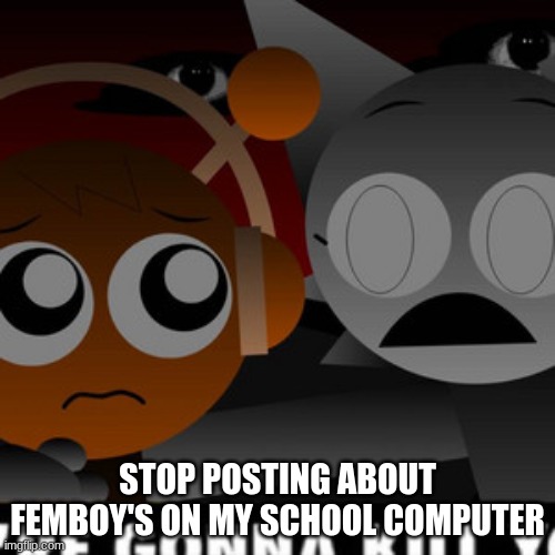 we're gonna kill you | STOP POSTING ABOUT FEMBOY'S ON MY SCHOOL COMPUTER | image tagged in we're gonna kill you | made w/ Imgflip meme maker