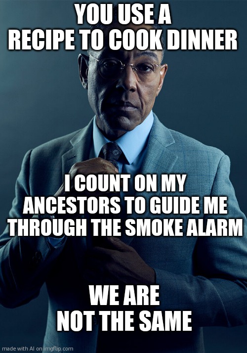 Gus Fring we are not the same | YOU USE A RECIPE TO COOK DINNER; I COUNT ON MY ANCESTORS TO GUIDE ME THROUGH THE SMOKE ALARM; WE ARE NOT THE SAME | image tagged in gus fring we are not the same | made w/ Imgflip meme maker