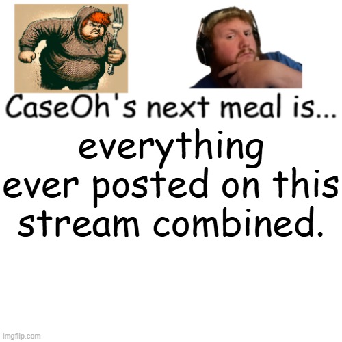 CaseOh's next meal | everything ever posted on this stream combined. | image tagged in caseoh's next meal | made w/ Imgflip meme maker