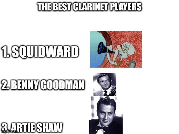 I'm sure at least a few of us can agree on this | THE BEST CLARINET PLAYERS; 1. SQUIDWARD; 2. BENNY GOODMAN; 3. ARTIE SHAW | image tagged in squidward,music | made w/ Imgflip meme maker