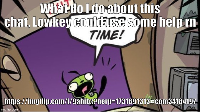 weed time | What do I do about this chat, Lowkey could use some help rn; https://imgflip.com/i/9ahibx?nerp=1731891313#com34184197 | image tagged in weed time | made w/ Imgflip meme maker