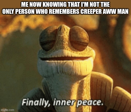 Finally, inner peace. | ME NOW KNOWING THAT I'M NOT THE ONLY PERSON WHO REMEMBERS CREEPER AWW MAN | image tagged in finally inner peace | made w/ Imgflip meme maker