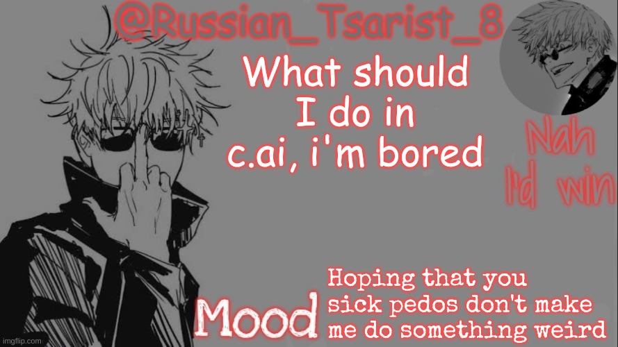 Russian_Tsarist_8 announcement temp (Thanks, Gojo-Satoru) | What should I do in c.ai, i'm bored; Hoping that you sick pedos don't make me do something weird | image tagged in russian_tsarist_8 announcement temp thanks gojo-satoru | made w/ Imgflip meme maker