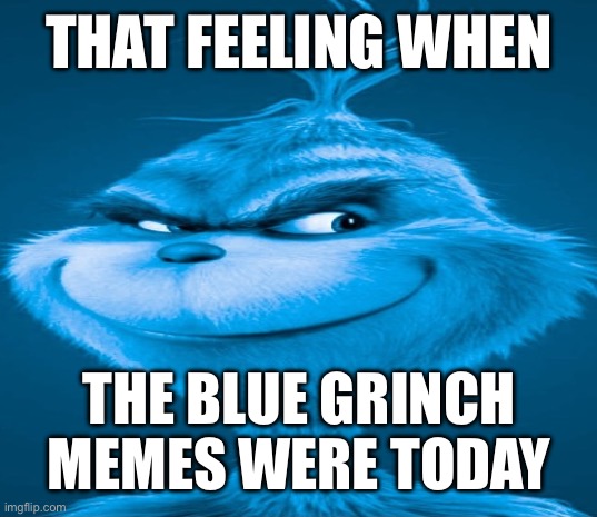 Blue Grinch | THAT FEELING WHEN; THE BLUE GRINCH MEMES WERE TODAY | image tagged in blue grinch | made w/ Imgflip meme maker