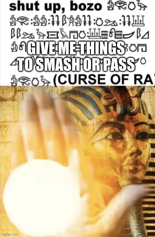 CURSE OF RA! | GIVE ME THINGS TO SMASH OR PASS | image tagged in curse of ra | made w/ Imgflip meme maker