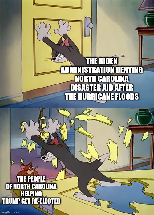 The Democrats tried to prevent North Carolina from helping Trump win the election but North Carolina helped Trump win anyway | THE BIDEN ADMINISTRATION DENYING NORTH CAROLINA DISASTER AID AFTER THE HURRICANE FLOODS; THE PEOPLE OF NORTH CAROLINA HELPING TRUMP GET RE-ELECTED | image tagged in tom holds the door jerry is strong,democrats,corruption,north carolina,donald trump,election | made w/ Imgflip meme maker