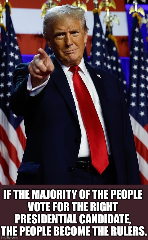 Election 2024: A majority of the people voted for the right presidential candidate. | IF THE MAJORITY OF THE PEOPLE 
VOTE FOR THE RIGHT 
PRESIDENTIAL CANDIDATE, 
THE PEOPLE BECOME THE RULERS. | image tagged in president trump,donald trump,republican party,americans,maga,presidential election | made w/ Imgflip meme maker