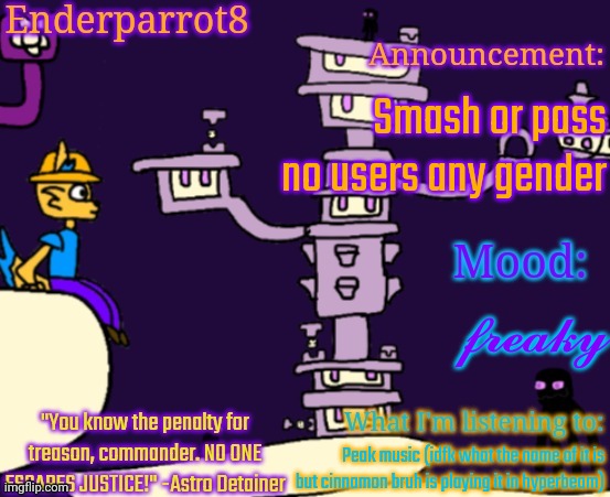 Enderparrot8 announcement | Smash or pass no users any gender; 𝓯𝓻𝓮𝓪𝓴𝔂; Peak music (idfk what the name of it is but cinnamon bruh is playing it in hyperbeam) | image tagged in enderparrot8 announcement | made w/ Imgflip meme maker