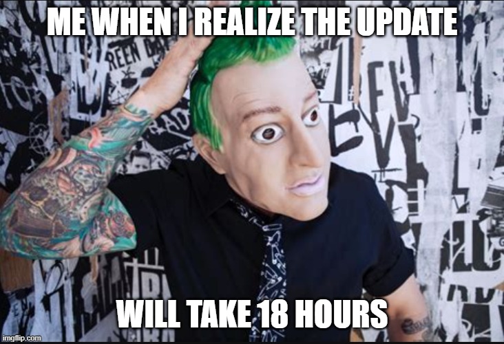 welp... | ME WHEN I REALIZE THE UPDATE; WILL TAKE 18 HOURS | image tagged in tre cool | made w/ Imgflip meme maker