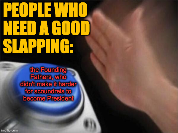 I resent people who create a problem and then die. | PEOPLE WHO
NEED A GOOD
SLAPPING:; the Founding
Fathers, who
didn't make it harder
for scoundrels to
become President | image tagged in memes,blank nut button,scoundrels | made w/ Imgflip meme maker