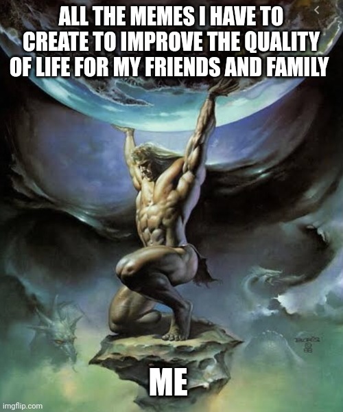 world on shoulders | ALL THE MEMES I HAVE TO CREATE TO IMPROVE THE QUALITY OF LIFE FOR MY FRIENDS AND FAMILY; ME | image tagged in world on shoulders | made w/ Imgflip meme maker