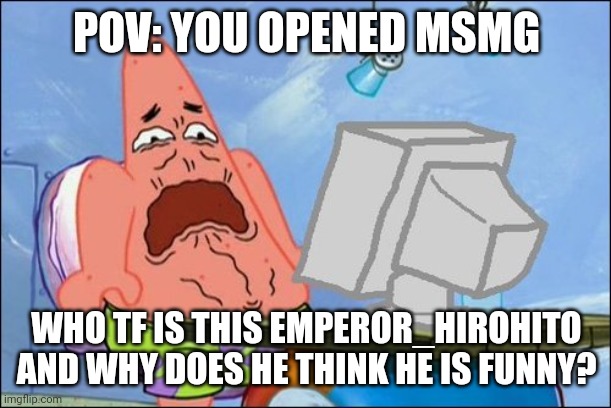 Patrick Star cringing | POV: YOU OPENED MSMG; WHO TF IS THIS EMPEROR_HIROHITO AND WHY DOES HE THINK HE IS FUNNY? | image tagged in patrick star cringing | made w/ Imgflip meme maker