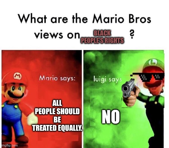 Mario and Luigi’s views on black people’s rights | BLACK PEOPLE’S RIGHTS; ALL PEOPLE SHOULD BE TREATED EQUALLY. NO | image tagged in mario bros views,lol | made w/ Imgflip meme maker