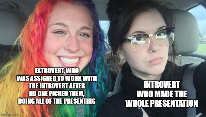 Group projects be like | INTROVERT WHO MADE THE WHOLE PRESENTATION; EXTROVERT, WHO WAS ASSIGNED TO WORK WITH THE INTROVERT AFTER NO ONE PICKED THEM, DOING ALL OF THE PRESENTING | image tagged in my sister and i are polar opposites,memes,school,group projects,introverts,extrovert | made w/ Imgflip meme maker