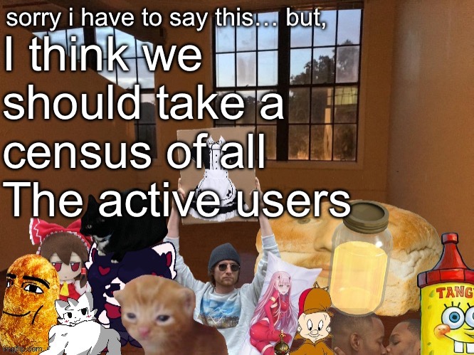 In msmg | I think we should take a census of all
The active users | image tagged in breadm announcement temp v4 | made w/ Imgflip meme maker