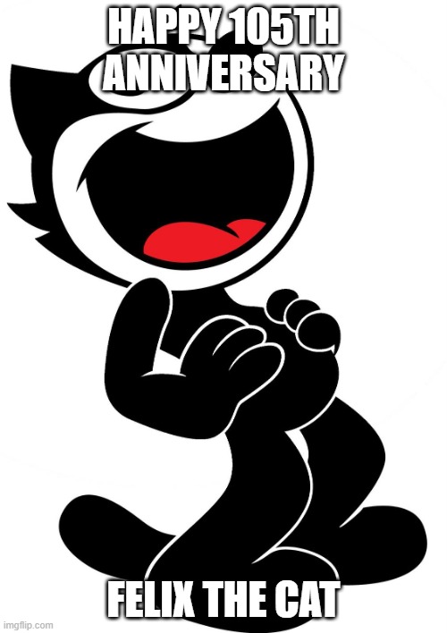 happy 105th anniversary to felix the cat | HAPPY 105TH ANNIVERSARY; FELIX THE CAT | image tagged in felix the cat,cartoons | made w/ Imgflip meme maker