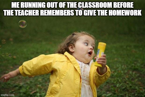 girl running | ME RUNNING OUT OF THE CLASSROOM BEFORE THE TEACHER REMEMBERS TO GIVE THE HOMEWORK | image tagged in girl running | made w/ Imgflip meme maker