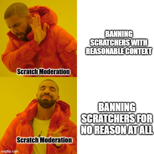 Drake Hotline Bling Meme | BANNING SCRATCHERS WITH REASONABLE CONTEXT; Scratch Moderation; BANNING SCRATCHERS FOR NO REASON AT ALL; Scratch Moderation | image tagged in memes,drake hotline bling | made w/ Imgflip meme maker