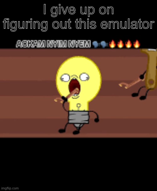 Ackam nym nyem | I give up on figuring out this emulator | image tagged in ackam nym nyem | made w/ Imgflip meme maker
