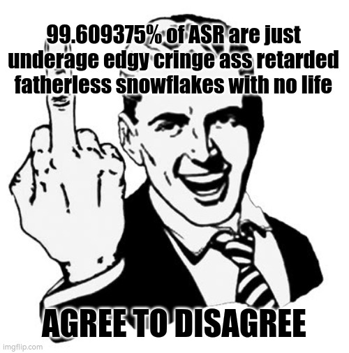 1950s Middle Finger Meme | 99.609375% of ASR are just underage edgy cringe ass retarded fatherless snowflakes with no life; AGREE TO DISAGREE | image tagged in 1950s middle finger | made w/ Imgflip meme maker