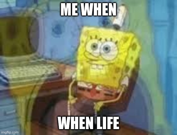 when life | ME WHEN; WHEN LIFE | image tagged in spung scream | made w/ Imgflip meme maker