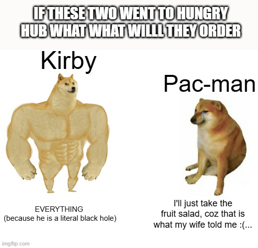 Relatable also for school purposes only | IF THESE TWO WENT TO HUNGRY HUB WHAT WHAT WILLL THEY ORDER; Kirby; Pac-man; EVERYTHING 
(because he is a literal black hole); I'll just take the fruit salad, coz that is what my wife told me :(... | image tagged in memes,buff doge vs cheems | made w/ Imgflip meme maker